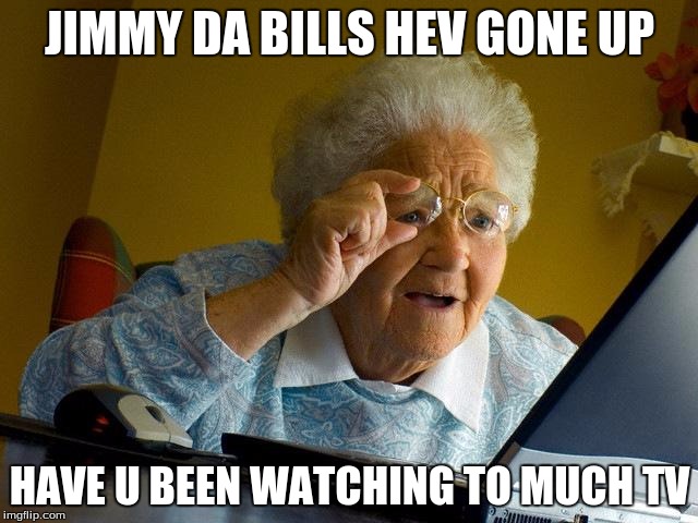 Grandma Finds The Internet | JIMMY DA BILLS HEV GONE UP; HAVE U BEEN WATCHING TO MUCH TV | image tagged in memes,grandma finds the internet | made w/ Imgflip meme maker