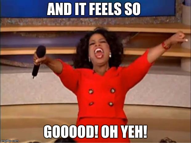 Oprah You Get A | AND IT FEELS SO; GOOOOD! OH YEH! | image tagged in memes,oprah you get a | made w/ Imgflip meme maker