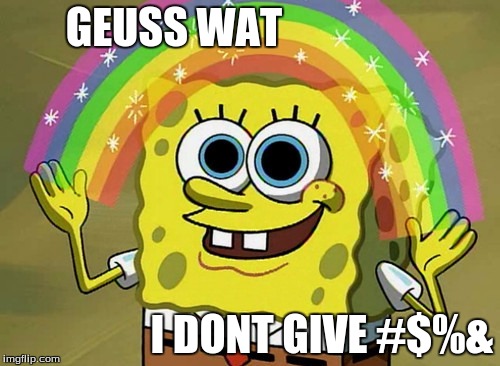 Imagination Spongebob | GEUSS WAT; I DONT GIVE #$%& | image tagged in memes,imagination spongebob | made w/ Imgflip meme maker