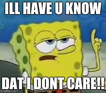 I'll Have You Know Spongebob Meme | ILL HAVE U KNOW; DAT I DONT CARE!! | image tagged in memes,ill have you know spongebob | made w/ Imgflip meme maker