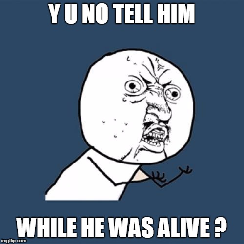 Y U No Meme | Y U NO TELL HIM WHILE HE WAS ALIVE ? | image tagged in memes,y u no | made w/ Imgflip meme maker