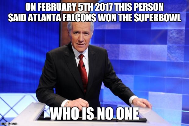 Alex Trebek | ON FEBRUARY 5TH 2017 THIS PERSON SAID ATLANTA FALCONS WON THE SUPERBOWL; WHO IS NO ONE | image tagged in alex trebek | made w/ Imgflip meme maker