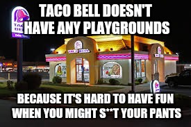 TACO BELL DOESN'T HAVE ANY PLAYGROUNDS; BECAUSE IT'S HARD TO HAVE FUN WHEN YOU MIGHT S**T YOUR PANTS | image tagged in taco bell,playgrounds | made w/ Imgflip meme maker