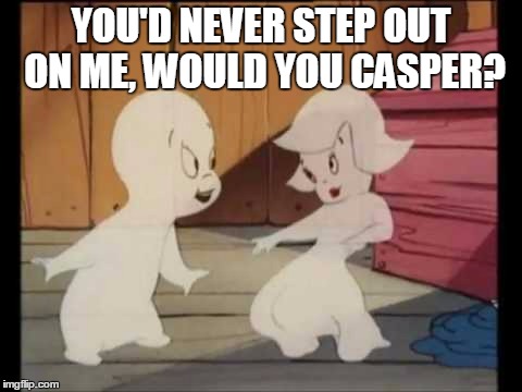 YOU'D NEVER STEP OUT ON ME, WOULD YOU CASPER? | made w/ Imgflip meme maker