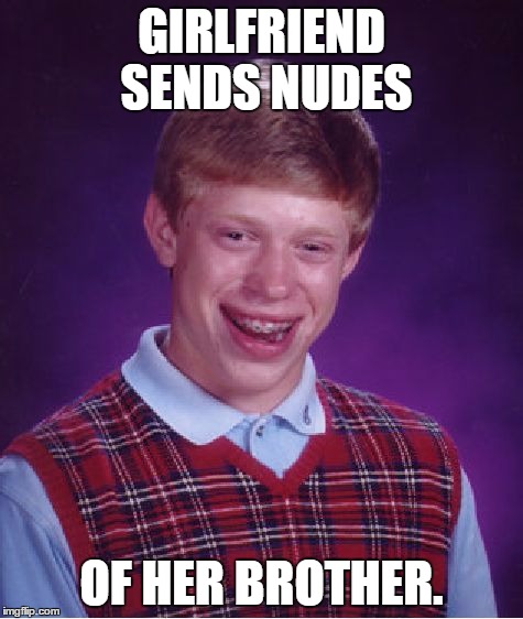 Send Nudes. | GIRLFRIEND SENDS NUDES; OF HER BROTHER. | image tagged in memes,bad luck brian,nudes,joker sending a message | made w/ Imgflip meme maker