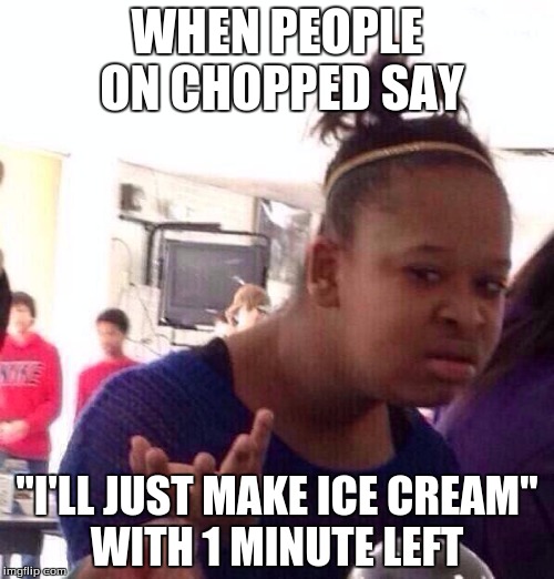 Black Girl Wat Meme |  WHEN PEOPLE ON CHOPPED SAY; "I'LL JUST MAKE ICE CREAM" WITH 1 MINUTE LEFT | image tagged in memes,black girl wat | made w/ Imgflip meme maker