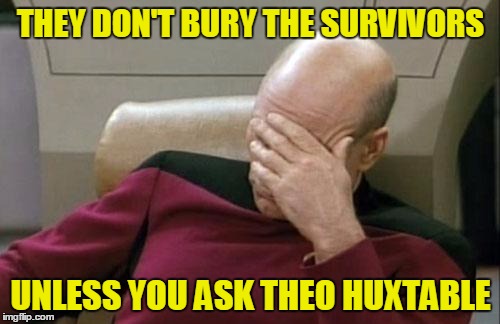 Captain Picard Facepalm Meme | THEY DON'T BURY THE SURVIVORS UNLESS YOU ASK THEO HUXTABLE | image tagged in memes,captain picard facepalm | made w/ Imgflip meme maker