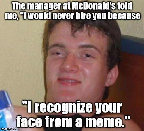 I wonder if this ever happens to him or other people in memes in real life. | The manager at McDonald's told me, "I would never hire you because; "I recognize your face from a meme." | image tagged in memes,10 guy | made w/ Imgflip meme maker