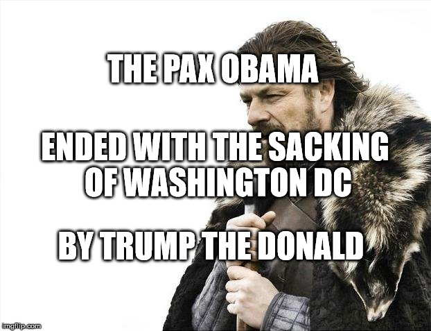 Brace Yourselves X is Coming Meme | THE PAX OBAMA; ENDED WITH THE SACKING OF WASHINGTON DC; BY TRUMP THE DONALD | image tagged in memes,brace yourselves x is coming | made w/ Imgflip meme maker
