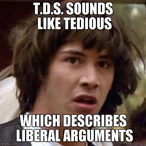 Conspiracy Keanu Meme | T.D.S. SOUNDS LIKE TEDIOUS WHICH DESCRIBES LIBERAL ARGUMENTS | image tagged in memes,conspiracy keanu | made w/ Imgflip meme maker