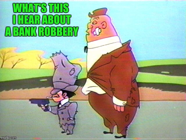 WHAT'S THIS I HEAR ABOUT A BANK ROBBERY | made w/ Imgflip meme maker