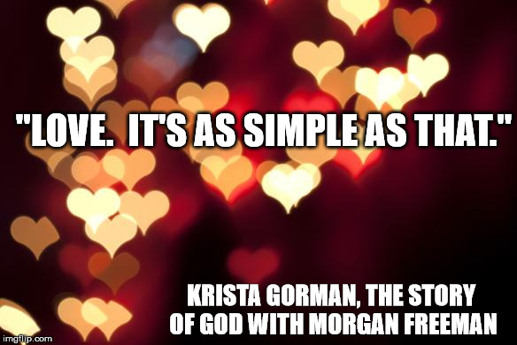 hearts | "LOVE.  IT'S AS SIMPLE AS THAT."; KRISTA GORMAN, THE STORY OF GOD WITH MORGAN FREEMAN | image tagged in hearts | made w/ Imgflip meme maker
