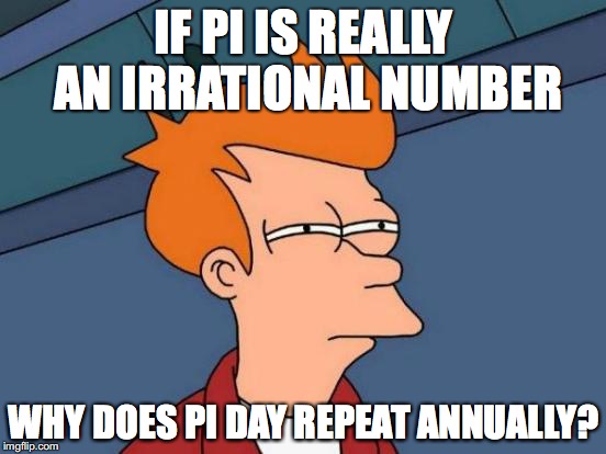 Futurama Fry Meme | IF PI IS REALLY AN IRRATIONAL NUMBER; WHY DOES PI DAY REPEAT ANNUALLY? | image tagged in memes,futurama fry | made w/ Imgflip meme maker