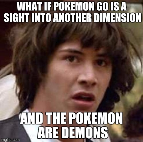 Conspiracy Keanu | WHAT IF POKEMON GO IS A SIGHT INTO ANOTHER DIMENSION; AND THE POKEMON ARE DEMONS | image tagged in memes,conspiracy keanu | made w/ Imgflip meme maker