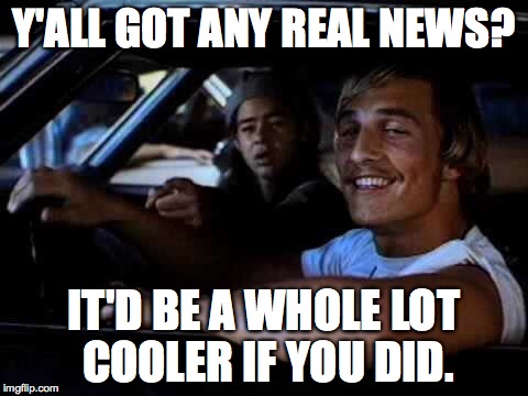 Dazed and confused | Y'ALL GOT ANY REAL NEWS? IT'D BE A WHOLE LOT COOLER IF YOU DID. | image tagged in dazed and confused | made w/ Imgflip meme maker