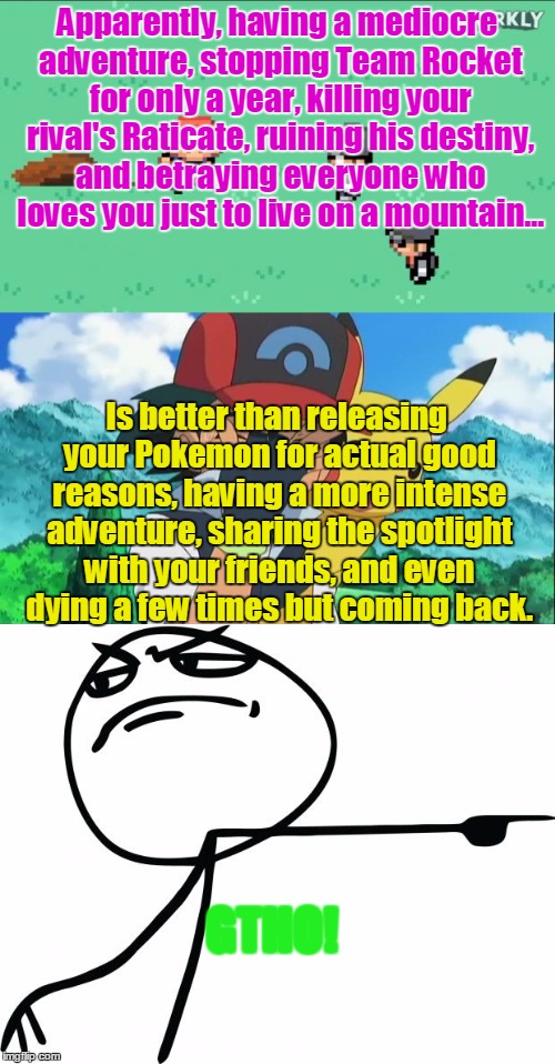 Problem with Red Fans. | Apparently, having a mediocre adventure, stopping Team Rocket for only a year, killing your rival's Raticate, ruining his destiny, and betraying everyone who loves you just to live on a mountain... Is better than releasing your Pokemon for actual good reasons, having a more intense adventure, sharing the spotlight with your friends, and even dying a few times but coming back. GTHO! | image tagged in trainer red,ash facepalm,gtfo | made w/ Imgflip meme maker