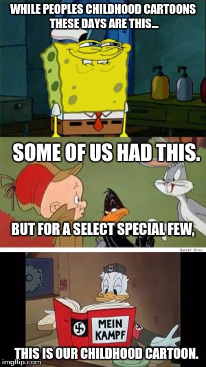Yeah, cartoons were pretty questionable those days. | WHILE PEOPLES CHILDHOOD CARTOONS THESE DAYS ARE THIS... SOME OF US HAD THIS. BUT FOR A SELECT SPECIAL FEW, THIS IS OUR CHILDHOOD CARTOON. | image tagged in spongebob,looney tunes,nazi donald duck,heil hitler,the third reicht,ok this is pretty offensive | made w/ Imgflip meme maker