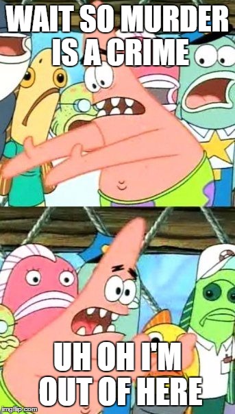 Put It Somewhere Else Patrick | WAIT SO MURDER IS A CRIME; UH OH I'M OUT OF HERE | image tagged in memes,put it somewhere else patrick | made w/ Imgflip meme maker