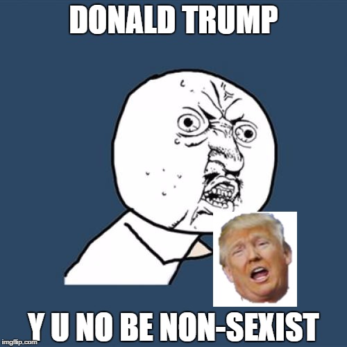 Y U No Meme | DONALD TRUMP; Y U NO BE NON-SEXIST | image tagged in memes,y u no | made w/ Imgflip meme maker