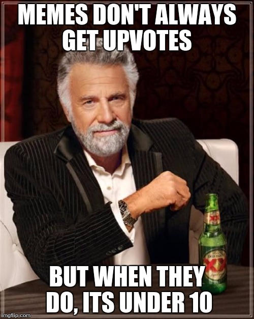 The Most Interesting Man In The World Meme | MEMES DON'T ALWAYS GET UPVOTES; BUT WHEN THEY DO, ITS UNDER 10 | image tagged in memes,the most interesting man in the world | made w/ Imgflip meme maker