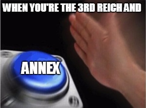 Blank Nut Button | WHEN YOU'RE THE 3RD REICH AND; ANNEX | image tagged in blank nut button | made w/ Imgflip meme maker