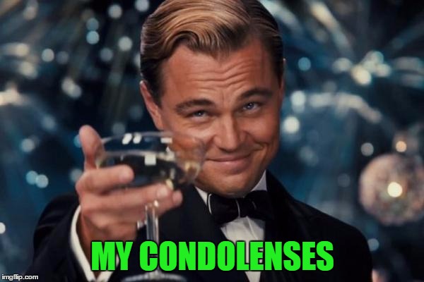 Leonardo Dicaprio Cheers Meme | MY CONDOLENSES | image tagged in memes,leonardo dicaprio cheers | made w/ Imgflip meme maker