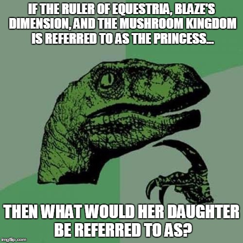 Just Awkward. | IF THE RULER OF EQUESTRIA, BLAZE'S DIMENSION, AND THE MUSHROOM KINGDOM IS REFERRED TO AS THE PRINCESS... THEN WHAT WOULD HER DAUGHTER BE REFERRED TO AS? | image tagged in philosiraptor meme | made w/ Imgflip meme maker