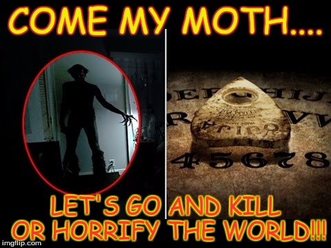 ZOZO demon quotes! | COME MY MOTH.... LET'S GO AND KILL OR HORRIFY THE WORLD!!! | image tagged in zozo,demon,ouija board | made w/ Imgflip meme maker