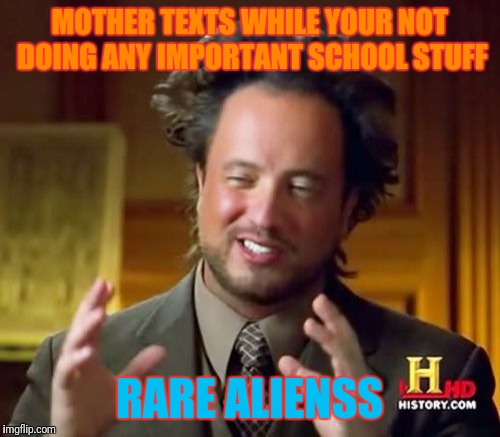 Ancient Aliens | MOTHER TEXTS WHILE YOUR NOT DOING ANY IMPORTANT SCHOOL STUFF; RARE ALIENSS | image tagged in memes,ancient aliens | made w/ Imgflip meme maker