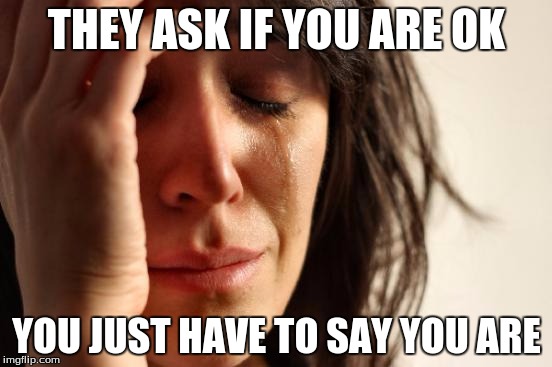 First World Problems | THEY ASK IF YOU ARE OK; YOU JUST HAVE TO SAY YOU ARE | image tagged in memes,first world problems | made w/ Imgflip meme maker