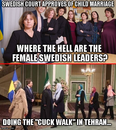 Sweden Cuck | SWEDISH COURT APPROVES OF CHILD MARRIAGE; WHERE THE HELL ARE THE FEMALE SWEDISH LEADERS? DOING THE "CUCK WALK" IN TEHRAN... | image tagged in sweden cuck | made w/ Imgflip meme maker