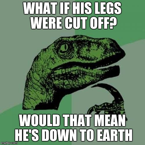 Philosoraptor Meme | WHAT IF HIS LEGS WERE CUT OFF? WOULD THAT MEAN HE'S DOWN TO EARTH | image tagged in memes,philosoraptor | made w/ Imgflip meme maker