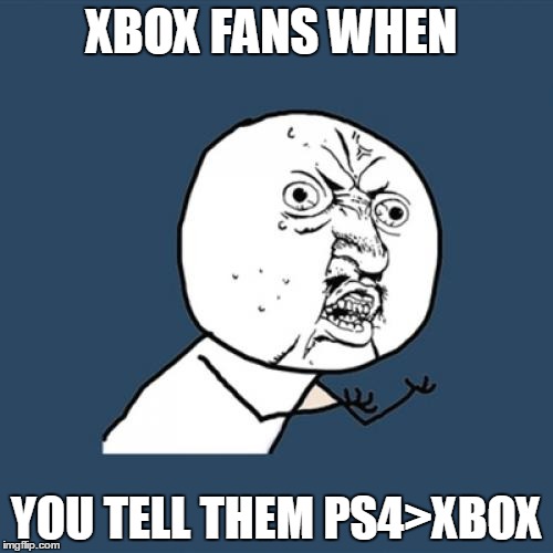 Y U No | XBOX FANS WHEN; YOU TELL THEM PS4>XBOX | image tagged in memes,y u no | made w/ Imgflip meme maker