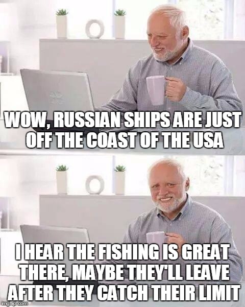 Hide the Pain Harold | WOW, RUSSIAN SHIPS ARE JUST OFF THE COAST OF THE USA; I HEAR THE FISHING IS GREAT THERE, MAYBE THEY'LL LEAVE AFTER THEY CATCH THEIR LIMIT | image tagged in memes,hide the pain harold | made w/ Imgflip meme maker