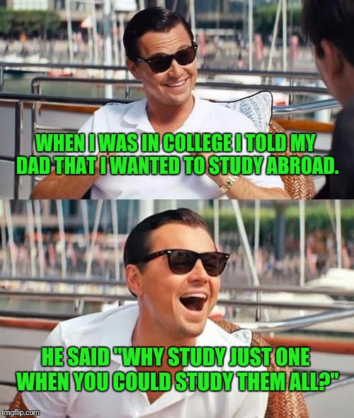 So many to choose from! | WHEN I WAS IN COLLEGE I TOLD MY DAD THAT I WANTED TO STUDY ABROAD. HE SAID "WHY STUDY JUST ONE WHEN YOU COULD STUDY THEM ALL?" | image tagged in memes,leonardo dicaprio wolf of wall street,broads,college,triggered feminists | made w/ Imgflip meme maker
