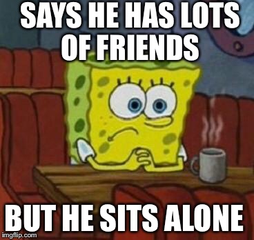 Lonely Spongebob | SAYS HE HAS LOTS OF FRIENDS; BUT HE SITS ALONE | image tagged in lonely spongebob | made w/ Imgflip meme maker