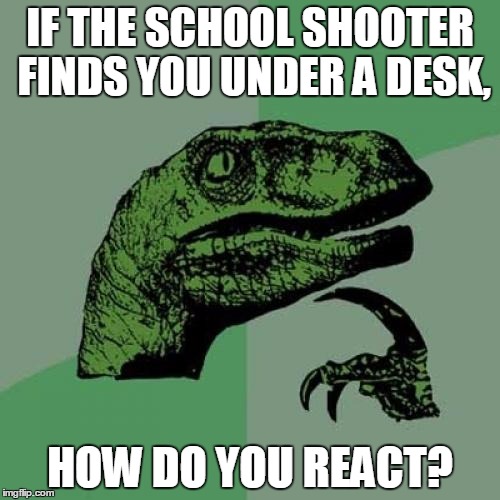 Philosoraptor | IF THE SCHOOL SHOOTER FINDS YOU UNDER A DESK, HOW DO YOU REACT? | image tagged in memes,philosoraptor | made w/ Imgflip meme maker