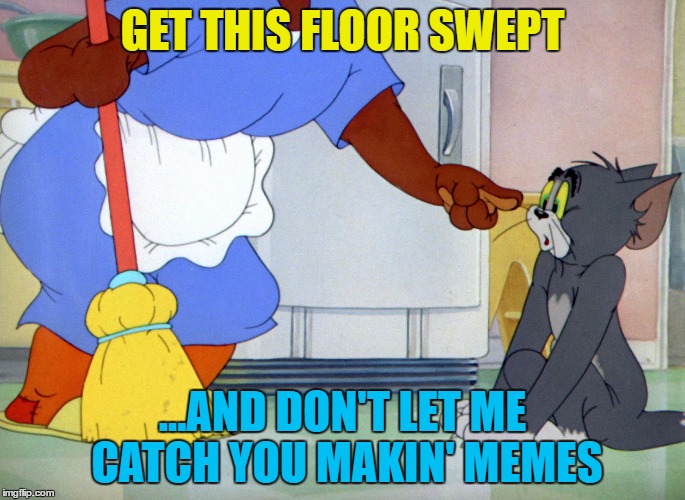 Cartoon week - a Juicydeath1025 event | GET THIS FLOOR SWEPT; ...AND DON'T LET ME CATCH YOU MAKIN' MEMES | image tagged in memes,cartoon week,tom and jerry,housework,cats | made w/ Imgflip meme maker