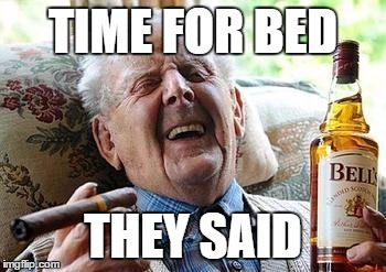 Old man drinking | TIME FOR BED; THEY SAID | image tagged in old man drinking | made w/ Imgflip meme maker