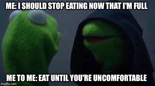 kermit me to me | ME: I SHOULD STOP EATING NOW THAT I'M FULL; ME TO ME: EAT UNTIL YOU'RE UNCOMFORTABLE | image tagged in kermit me to me | made w/ Imgflip meme maker