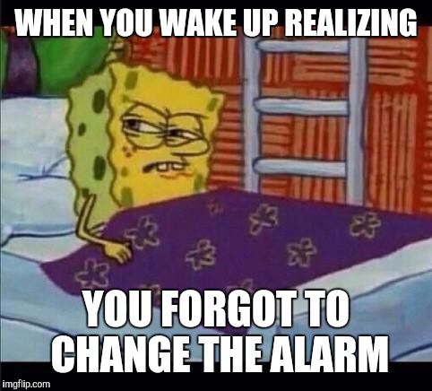 SpongeBob waking up  | WHEN YOU WAKE UP REALIZING; YOU FORGOT TO CHANGE THE ALARM | image tagged in spongebob waking up | made w/ Imgflip meme maker