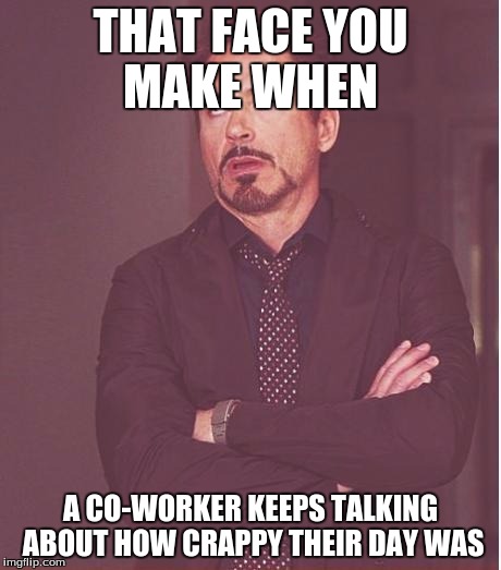 Face You Make Robert Downey Jr Meme | THAT FACE YOU MAKE WHEN; A CO-WORKER KEEPS TALKING ABOUT HOW CRAPPY THEIR DAY WAS | image tagged in memes,face you make robert downey jr | made w/ Imgflip meme maker