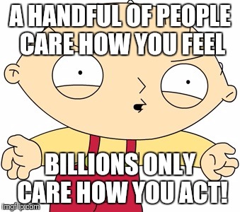 Stewie Griffin - Really?! | A HANDFUL OF PEOPLE CARE HOW YOU FEEL; BILLIONS ONLY CARE HOW YOU ACT! | image tagged in stewie griffin - really | made w/ Imgflip meme maker