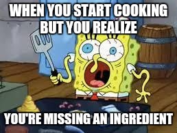 Sponge bob cooks patties | WHEN YOU START COOKING BUT YOU REALIZE; YOU'RE MISSING AN INGREDIENT | image tagged in sponge bob cooks patties | made w/ Imgflip meme maker