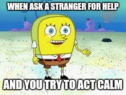 normal spongebob | WHEN ASK A STRANGER FOR HELP; AND YOU TRY TO ACT CALM | image tagged in normal spongebob | made w/ Imgflip meme maker
