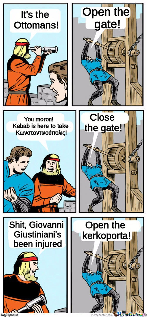 True story of Constantinople's fall | Open the gate! It's the Ottomans! You moron!       Kebab is here to take     Κωνσταντινούπολις! Close the gate! Shit, Giovanni Giustiniani's been injured; Open the kerkoporta! | image tagged in open the gate,constantinople,byzantines,ottomans,kebab,remove kebab | made w/ Imgflip meme maker