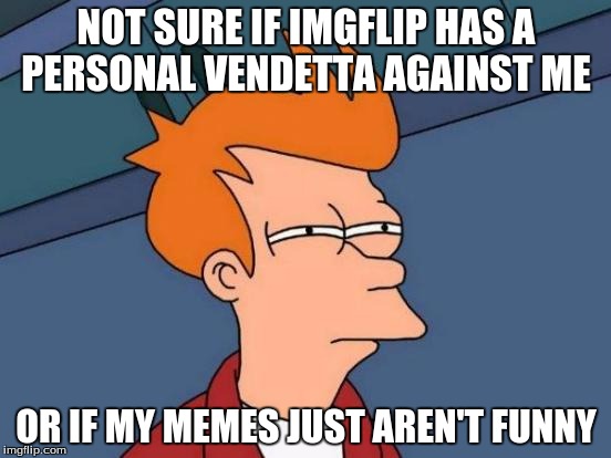 Futurama Fry Meme | NOT SURE IF IMGFLIP HAS A PERSONAL VENDETTA AGAINST ME; OR IF MY MEMES JUST AREN'T FUNNY | image tagged in memes,futurama fry | made w/ Imgflip meme maker