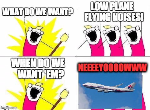 What Do We Want | WHAT DO WE WANT? LOW PLANE  FLYING NOISES! NEEEEYOOOOWWW; WHEN DO WE   WANT 'EM? | image tagged in memes,what do we want | made w/ Imgflip meme maker