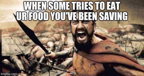 Sparta Leonidas | WHEN SOME TRIES TO EAT UR FOOD YOU'VE BEEN SAVING | image tagged in memes,sparta leonidas | made w/ Imgflip meme maker