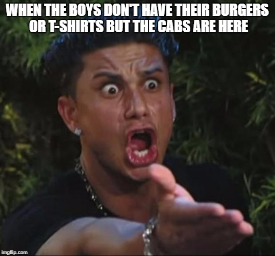 DJ Pauly D Meme | WHEN THE BOYS DON'T HAVE THEIR BURGERS OR T-SHIRTS BUT THE CABS ARE HERE | image tagged in memes,dj pauly d | made w/ Imgflip meme maker